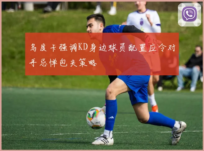 乌度卡强调KD身边球员配置应令对手忌惮包夹策略