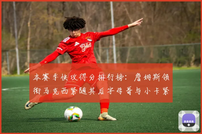 本赛季快攻得分排行榜：詹姆斯领衔马克西紧随其后字母哥与小卡紧追不舍