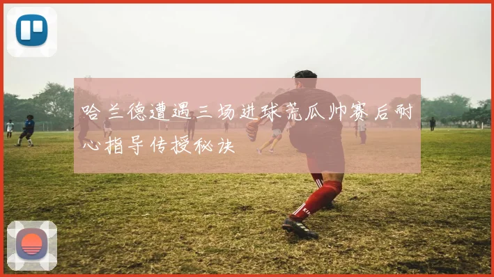 哈兰德遭遇三场进球荒瓜帅赛后耐心指导传授秘诀