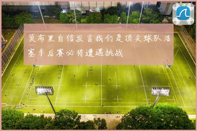 莫布里自信发言我们是顶尖球队活塞季后赛必将遭遇挑战