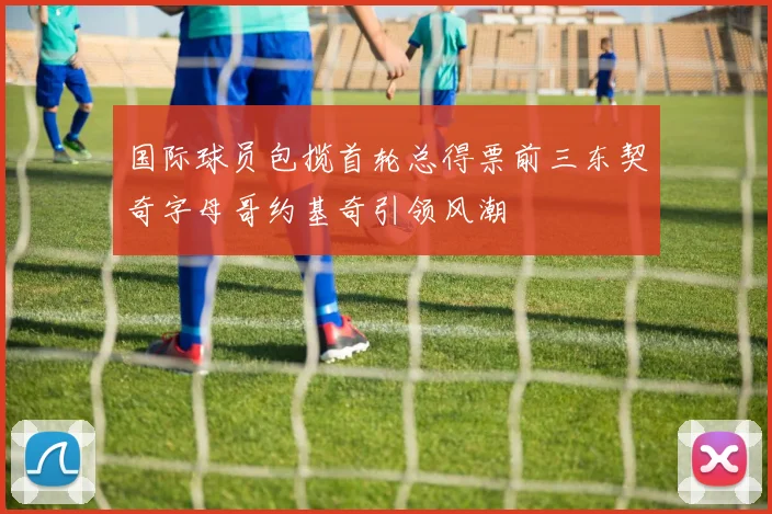 国际球员包揽首轮总得票前三东契奇字母哥约基奇引领风潮