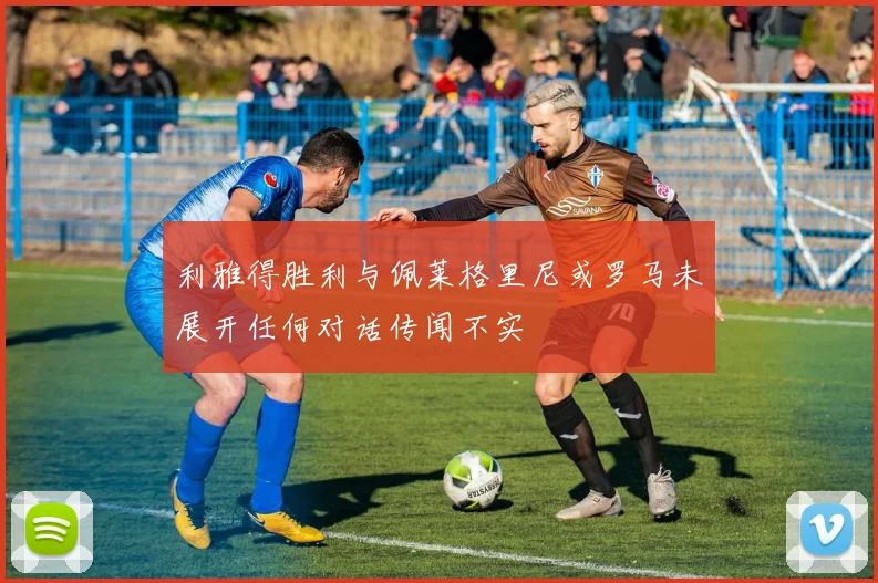 利雅得胜利与佩莱格里尼或罗马未展开任何对话传闻不实