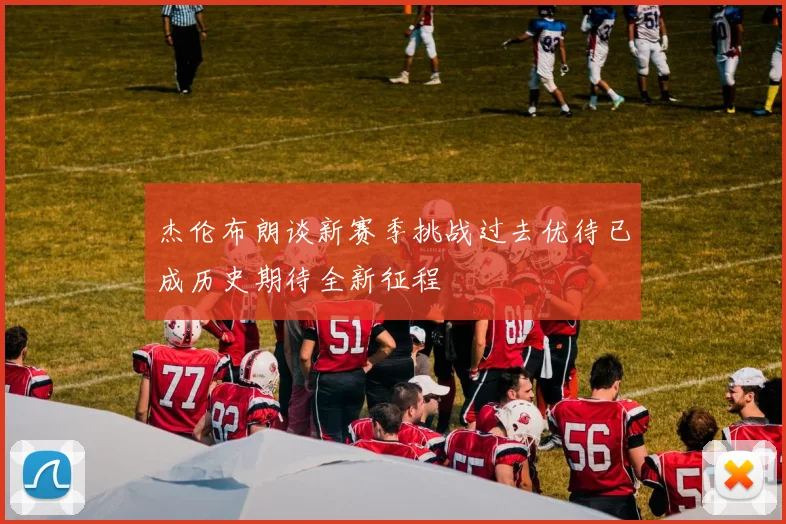 杰伦布朗谈新赛季挑战过去优待已成历史期待全新征程