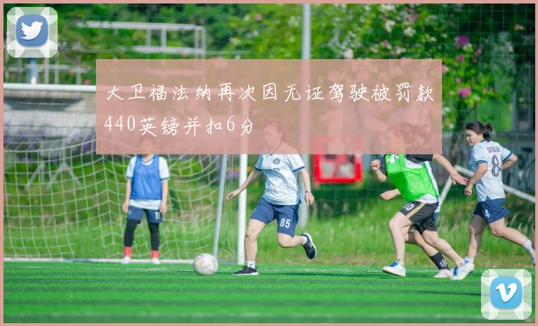大卫福法纳再次因无证驾驶被罚款440英镑并扣6分