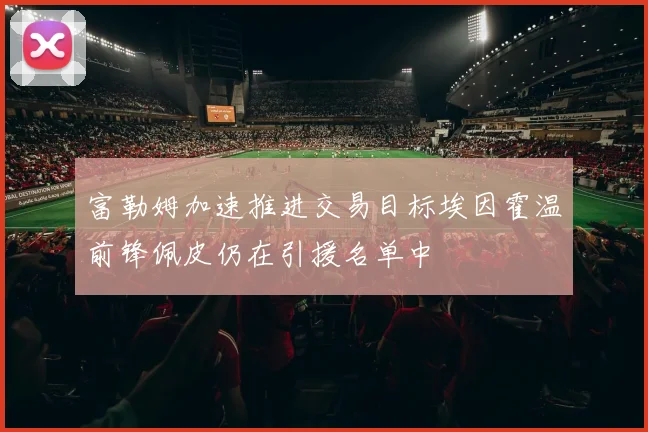 富勒姆加速推进交易目标埃因霍温前锋佩皮仍在引援名单中