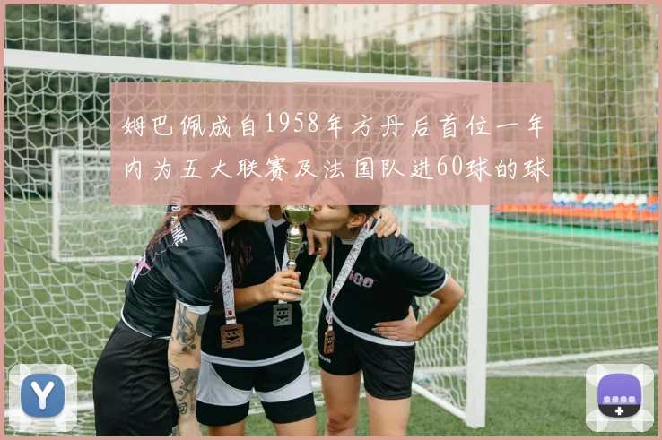姆巴佩成自1958年方丹后首位一年内为五大联赛及法国队进60球的球员