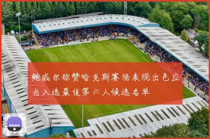 鲍威尔称赞哈克斯赛场表现出色应当入选最佳第六人候选名单