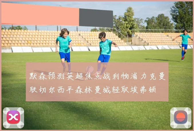 默森预测英超焦点战利物浦力克曼联切尔西平森林曼城轻取埃弗顿