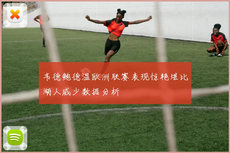 韦德鲍德温欧洲联赛表现惊艳堪比湖人威少数据分析