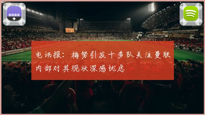 电讯报：梅努引发十多队关注曼联内部对其现状深感忧虑