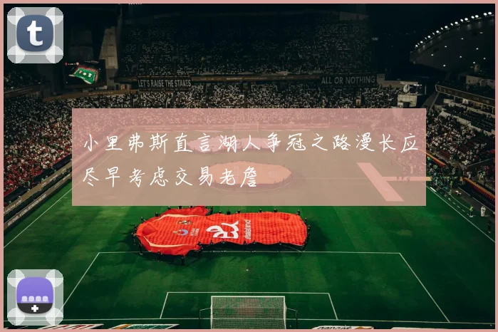 小里弗斯直言湖人争冠之路漫长应尽早考虑交易老詹