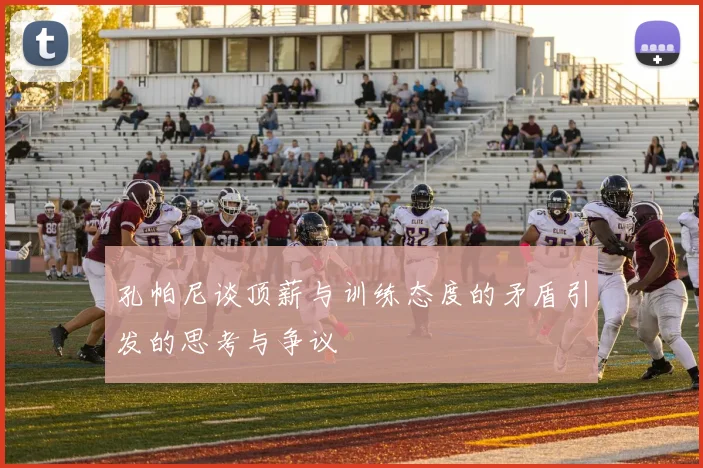 孔帕尼谈顶薪与训练态度的矛盾引发的思考与争议