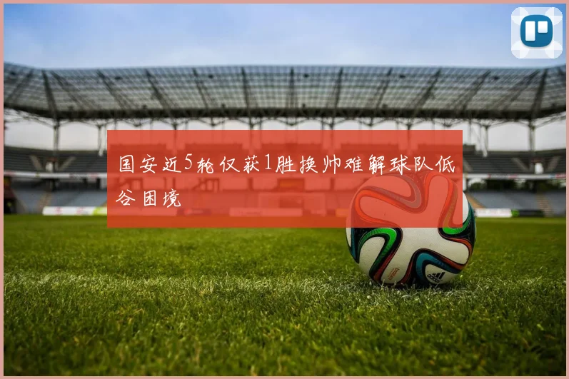 国安近5轮仅获1胜换帅难解球队低谷困境