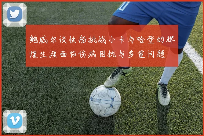 鲍威尔谈快船挑战小卡与哈登的辉煌生涯面临伤病困扰与多重问题