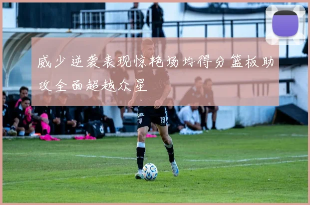 威少逆袭表现惊艳场均得分篮板助攻全面超越众星