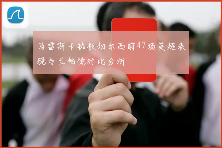 马雷斯卡执教切尔西前47场英超表现与兰帕德对比分析