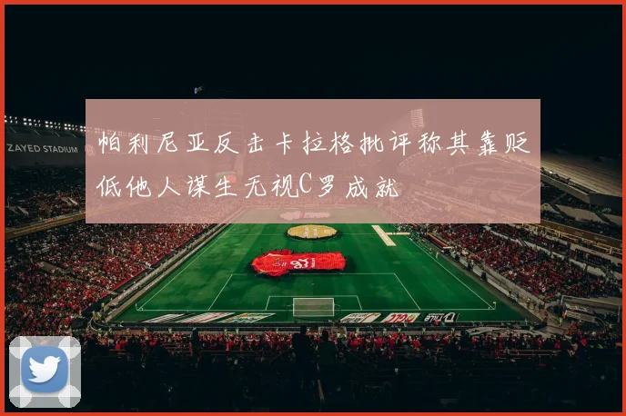 帕利尼亚反击卡拉格批评称其靠贬低他人谋生无视C罗成就