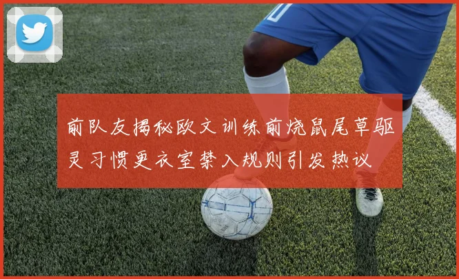 前队友揭秘欧文训练前烧鼠尾草驱灵习惯更衣室禁入规则引发热议