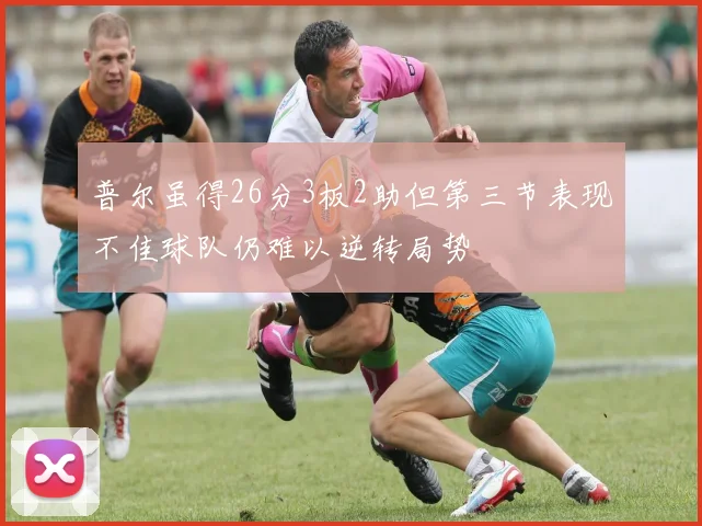 普尔虽得26分3板2助但第三节表现不佳球队仍难以逆转局势