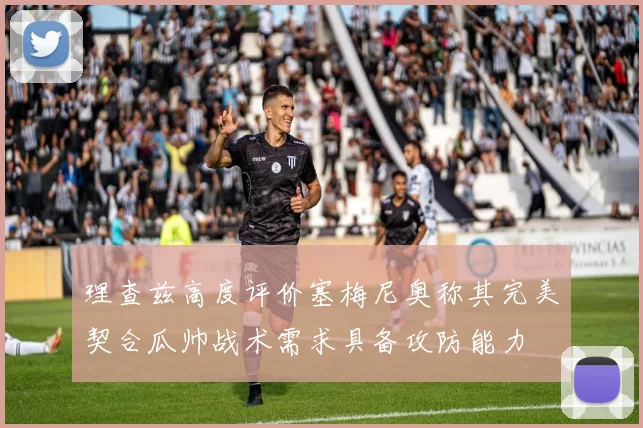 理查兹高度评价塞梅尼奥称其完美契合瓜帅战术需求具备攻防能力