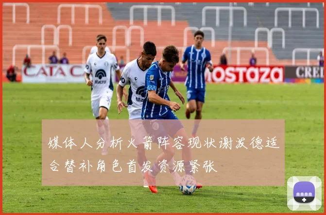 媒体人分析火箭阵容现状谢泼德适合替补角色首发资源紧张