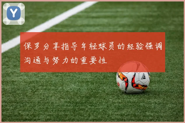 保罗分享指导年轻球员的经验强调沟通与努力的重要性