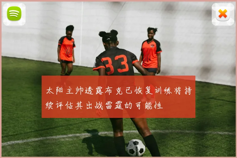 太阳主帅透露布克已恢复训练将持续评估其出战雷霆的可能性