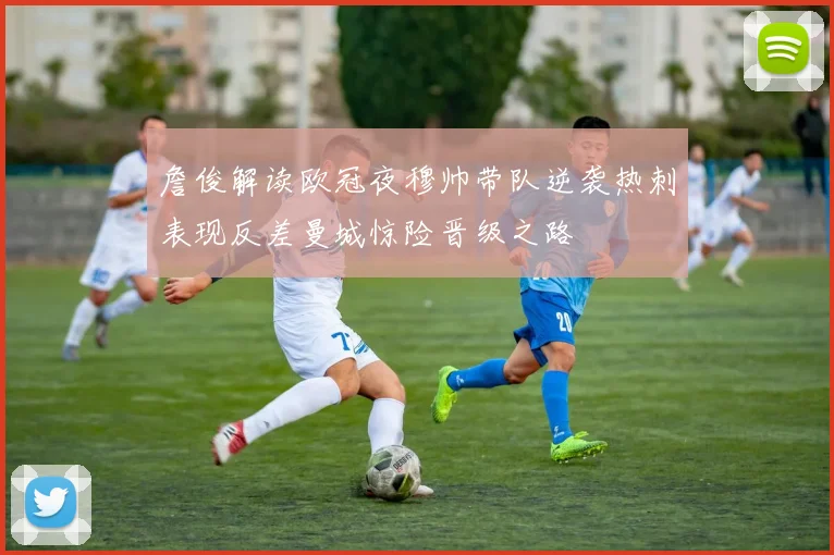 詹俊解读欧冠夜穆帅带队逆袭热刺表现反差曼城惊险晋级之路