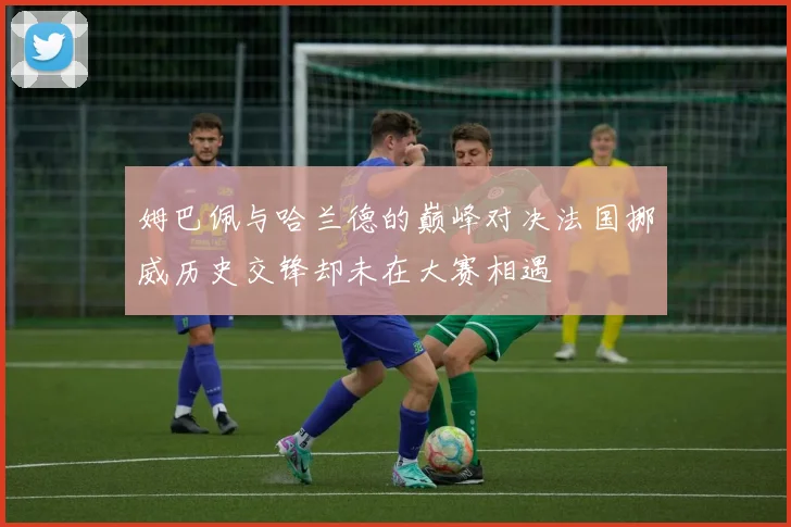姆巴佩与哈兰德的巅峰对决法国挪威历史交锋却未在大赛相遇