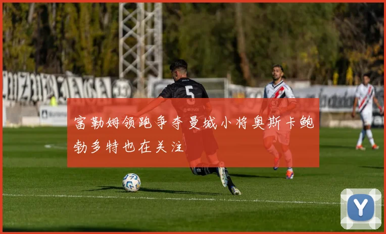 富勒姆领跑争夺曼城小将奥斯卡鲍勃多特也在关注