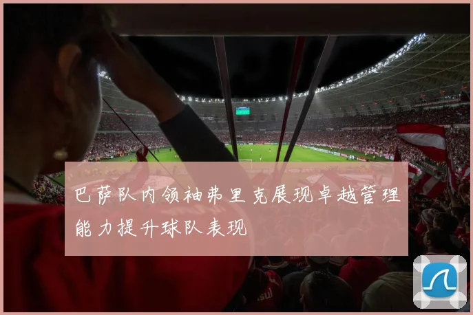 巴萨队内领袖弗里克展现卓越管理能力提升球队表现