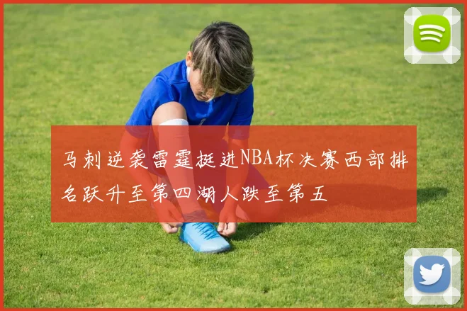 马刺逆袭雷霆挺进NBA杯决赛西部排名跃升至第四湖人跌至第五