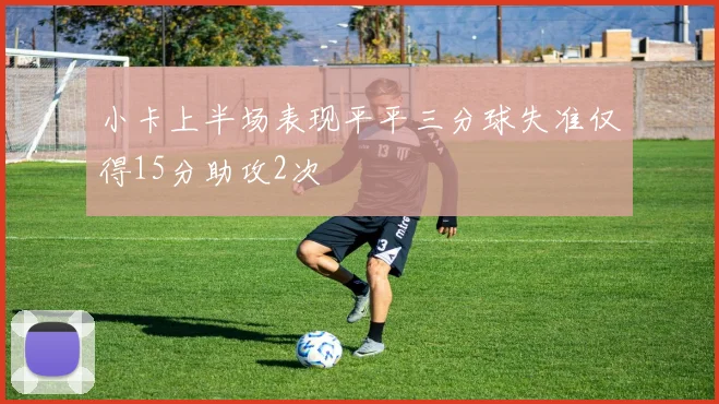 小卡上半场表现平平三分球失准仅得15分助攻2次