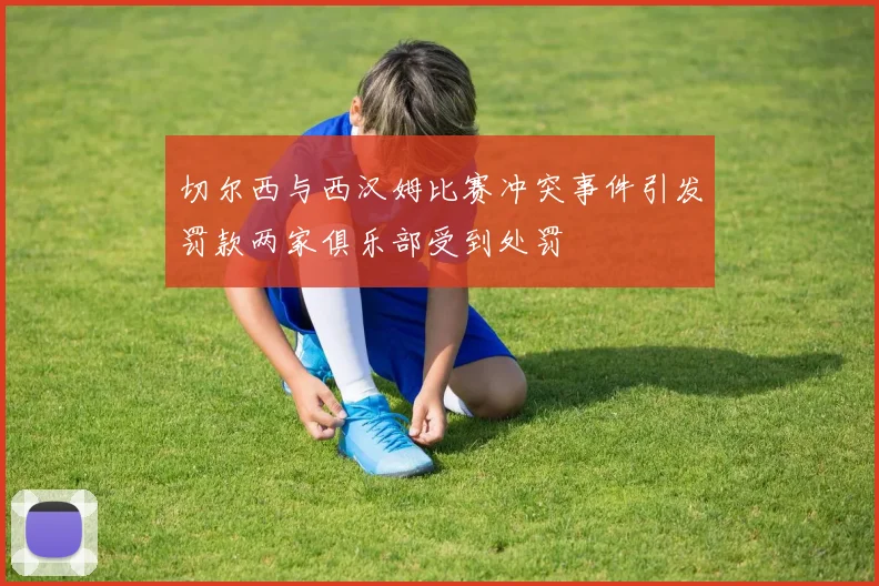 切尔西与西汉姆比赛冲突事件引发罚款两家俱乐部受到处罚