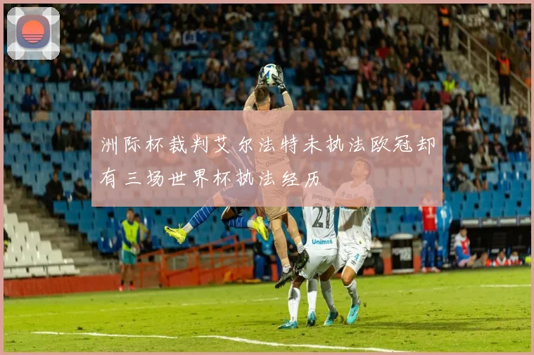洲际杯裁判艾尔法特未执法欧冠却有三场世界杯执法经历