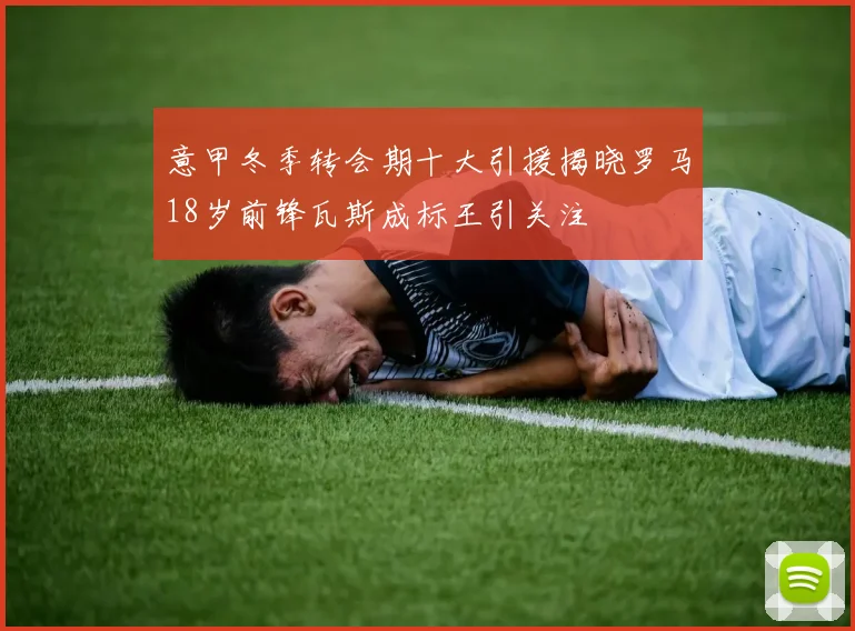 意甲冬季转会期十大引援揭晓罗马18岁前锋瓦斯成标王引关注