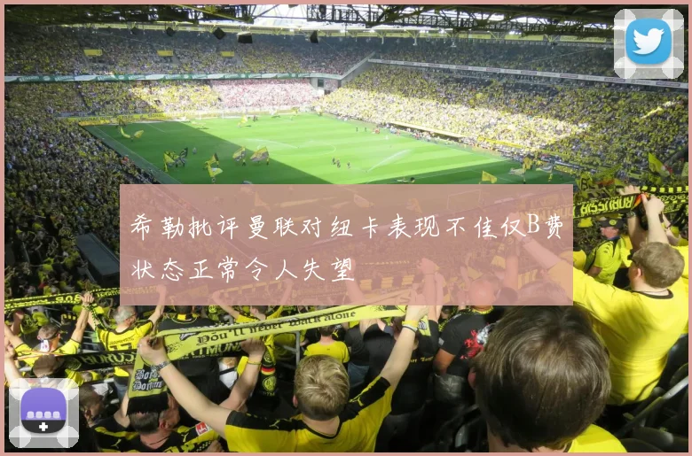 希勒批评曼联对纽卡表现不佳仅B费状态正常令人失望