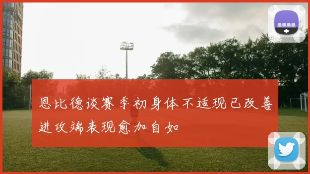 恩比德谈赛季初身体不适现已改善进攻端表现愈加自如