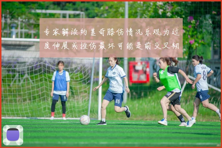 专家解读约基奇膝伤情况乐观为过度伸展或挫伤最坏可能是前交叉韧带撕裂