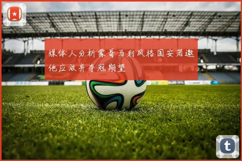 媒体人分析蒙哥马利风格国安若邀他应放弃夺冠期望