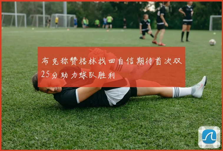 布克称赞格林找回自信期待首次双25分助力球队胜利