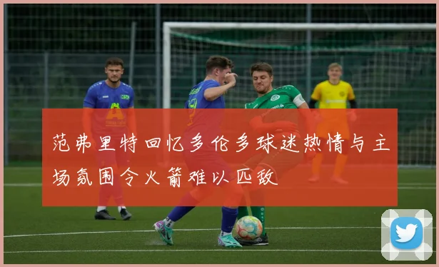 范弗里特回忆多伦多球迷热情与主场氛围令火箭难以匹敌