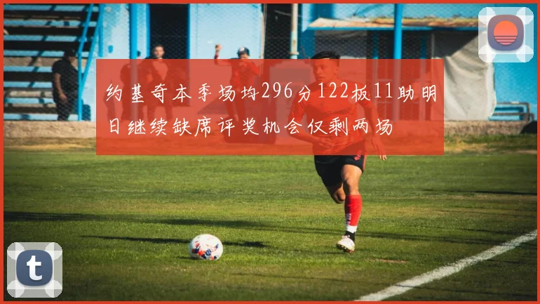 约基奇本季场均296分122板11助明日继续缺席评奖机会仅剩两场