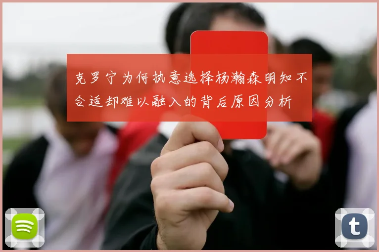 克罗宁为何执意选择杨瀚森明知不合适却难以融入的背后原因分析