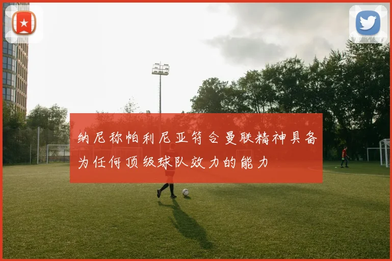 纳尼称帕利尼亚符合曼联精神具备为任何顶级球队效力的能力