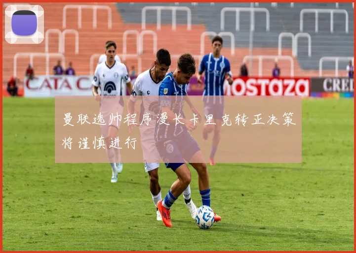 曼联选帅程序漫长卡里克转正决策将谨慎进行