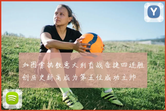 加图索执教意大利首战告捷四连胜创历史新高成为第五位成功主帅