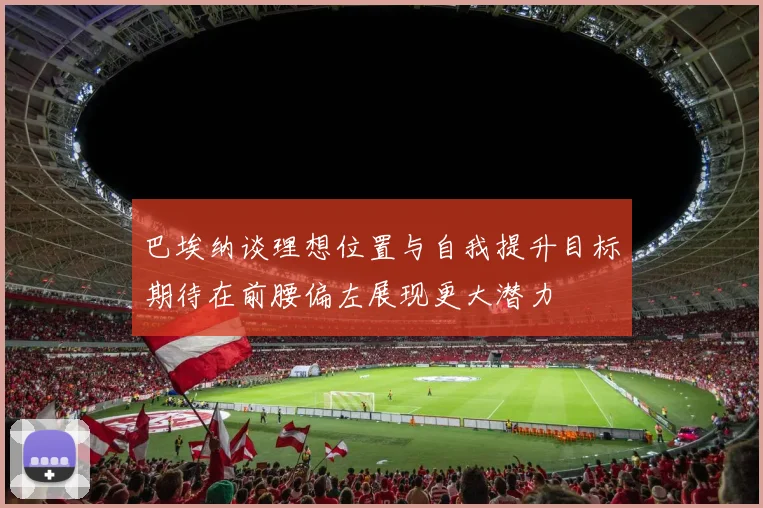 巴埃纳谈理想位置与自我提升目标期待在前腰偏左展现更大潜力