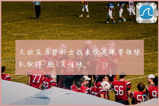 文班亚马替补出战表现亮眼带领球队取得7胜1负佳绩