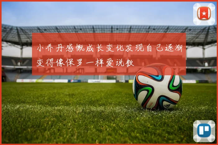小乔丹感慨成长变化发现自己逐渐变得像保罗一样爱说教